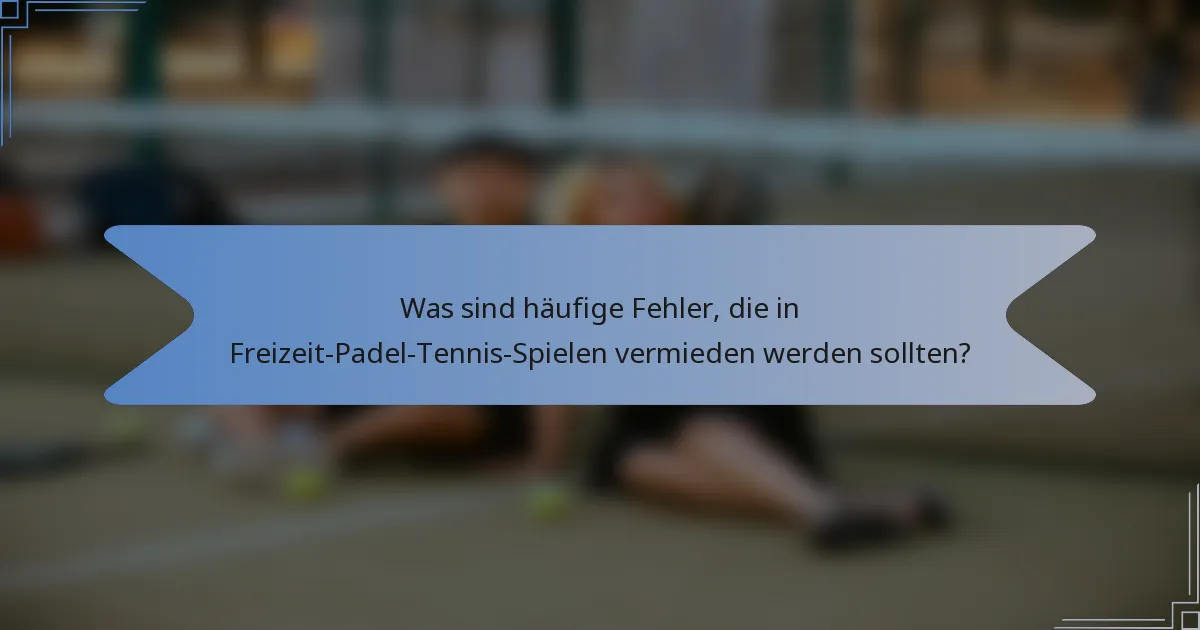 Was sind häufige Fehler, die in Freizeit-Padel-Tennis-Spielen vermieden werden sollten?