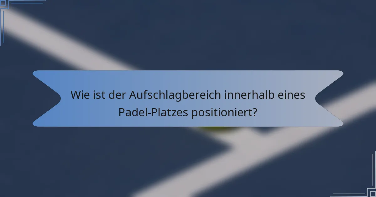 Wie ist der Aufschlagbereich innerhalb eines Padel-Platzes positioniert?